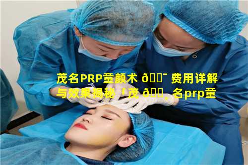 茂名PRP童颜术 🐯 费用详解与效果揭秘「茂 🌸 名prp童颜术费用详解与效果揭秘」